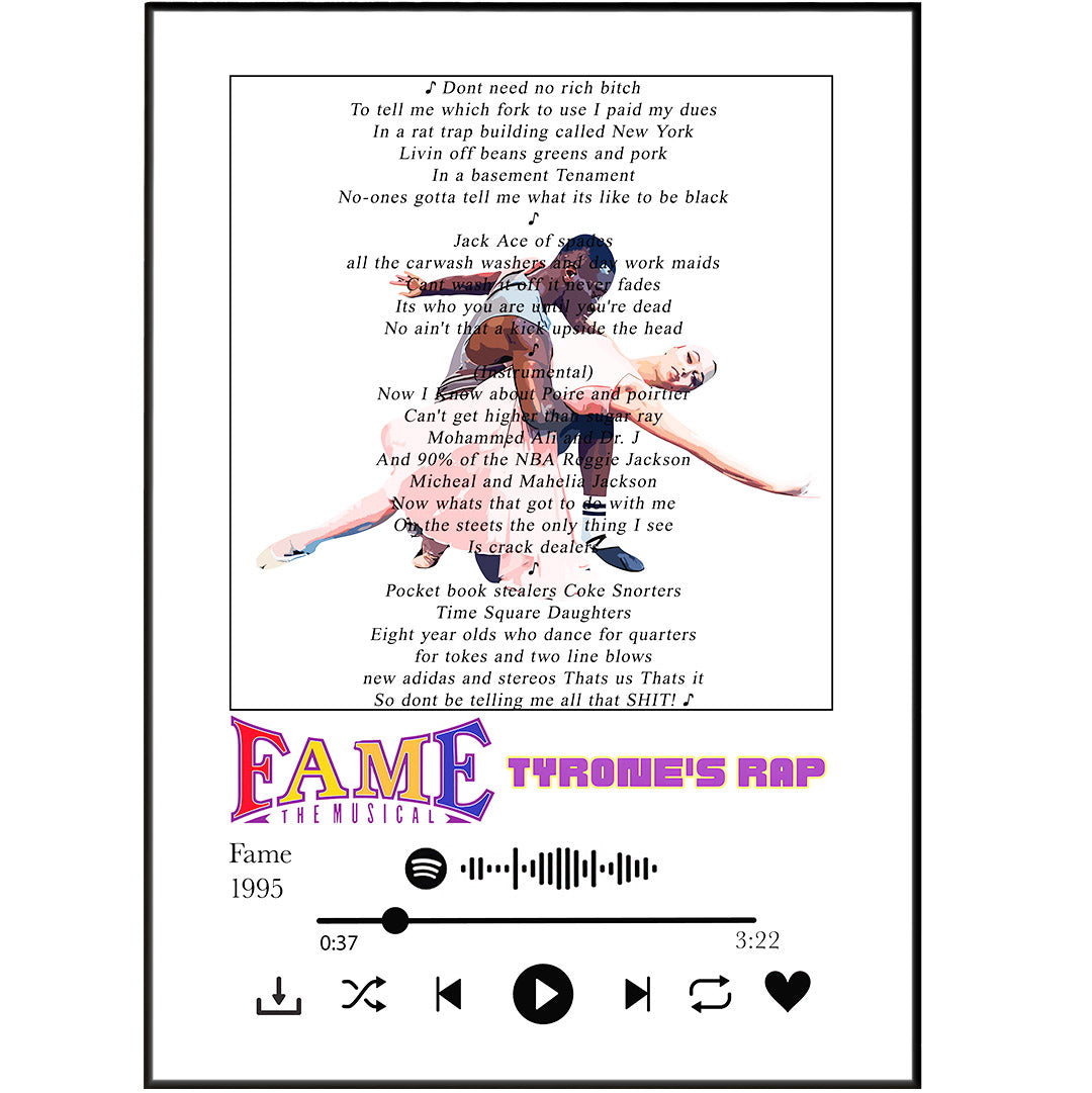 Bring beloved musicals to your home with Fame The Musical - Tyrone's Rap Lyrics Prints. Our custom lyric art allows you to enjoy your favorite song lyrics presented as framed gifts or poster song lyrics. Each piece is hand crafted and features any song of your choice on a poster. Add a personal touch to your home decoration with these unique wall art pieces.