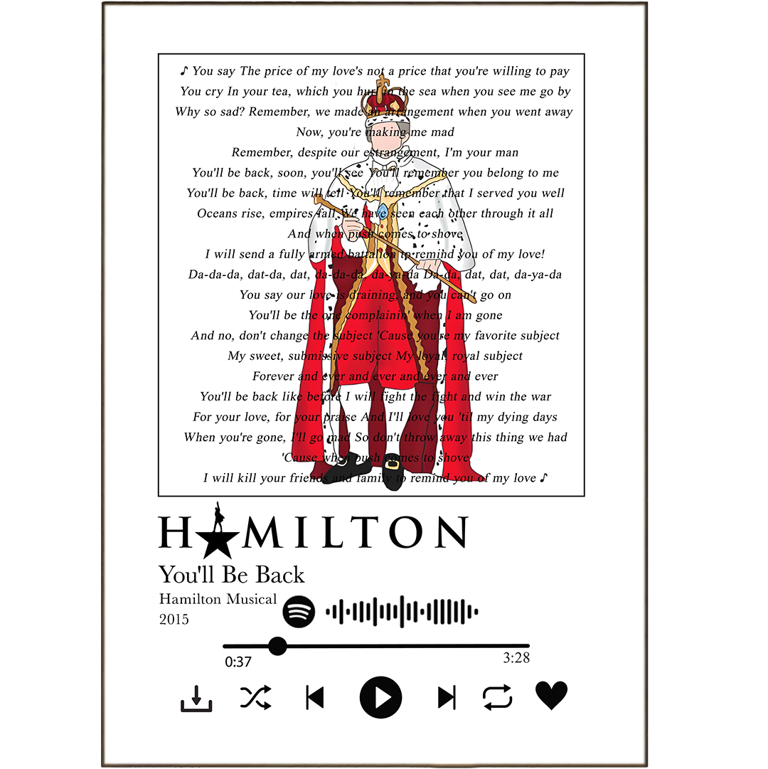 Make sure your wall art reflects your music taste perfectly with this Hamilton - You'll Be Back Print! Customise your print with any song lyrics from Spotify – now you can feel like King George himself! With high-quality printing, you'll appreciate the bold and vivid art that this poster adds to any space. Get your free song lyrics print today!
