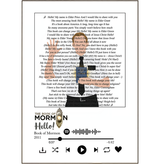 Introducing The Book of Mormon Hello Prints - the perfect way to express your style and passion for music and literature! Featuring song lyrics from the classic musical written by South Park's Trey Parker, these lyric prints are a great way for fans to show off their knowledge of the musical and bring the music to life. Add a modern and trendy twist to your home or office with these unique lyric prints!