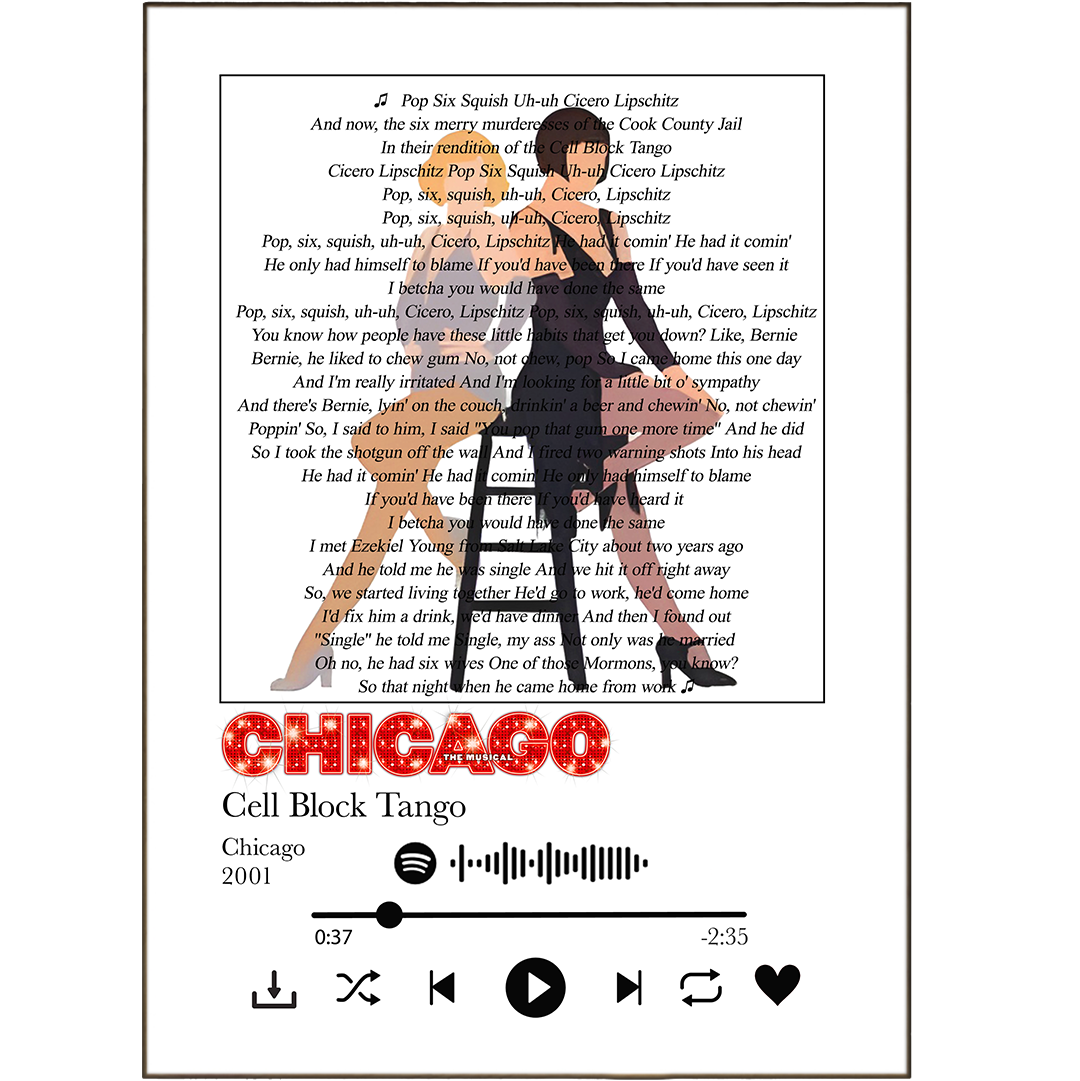 Bring your walls to life with Chicago - Cell Block Tango Prints! Our unique song lyric prints feature popular song lyrics printed on a poster to create a personalised piece of art. Whether its your favourite tunes or a Spotify playlist, you can sing along to your lyric prints while making your place look pimped!